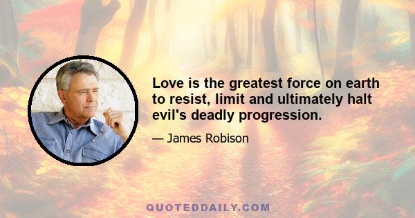 Love is the greatest force on earth to resist, limit and ultimately halt evil's deadly progression.