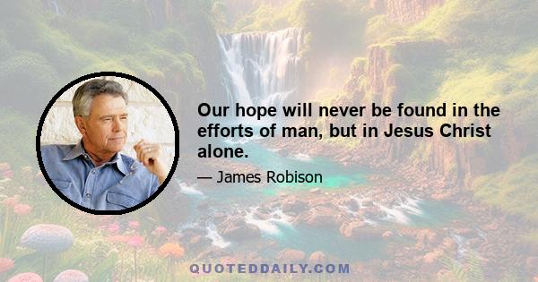 Our hope will never be found in the efforts of man, but in Jesus Christ alone.