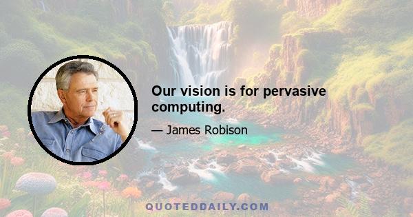 Our vision is for pervasive computing.