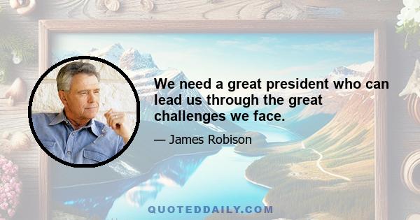 We need a great president who can lead us through the great challenges we face.