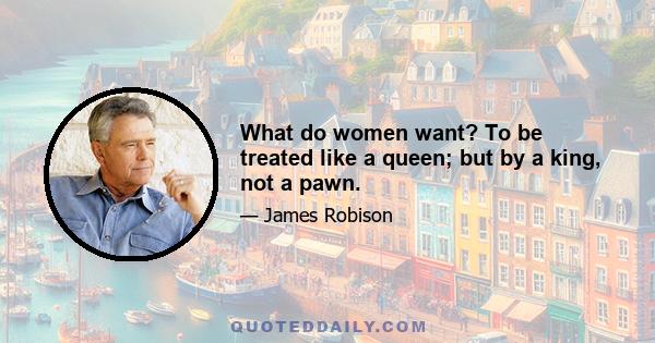 What do women want? To be treated like a queen; but by a king, not a pawn.