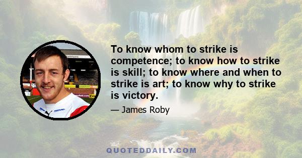 To know whom to strike is competence; to know how to strike is skill; to know where and when to strike is art; to know why to strike is victory.