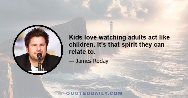 Kids love watching adults act like children. It's that spirit they can relate to.