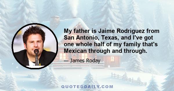 My father is Jaime Rodriguez from San Antonio, Texas, and I've got one whole half of my family that's Mexican through and through.