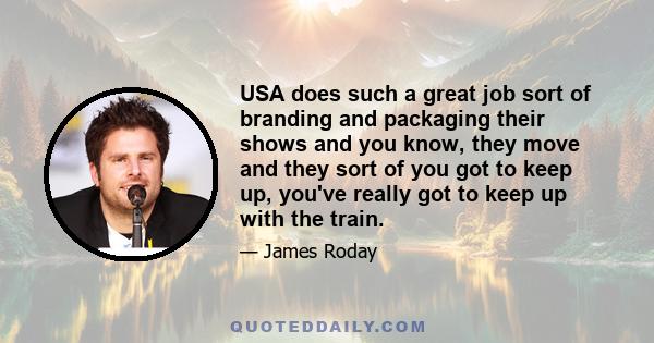 USA does such a great job sort of branding and packaging their shows and you know, they move and they sort of you got to keep up, you've really got to keep up with the train.