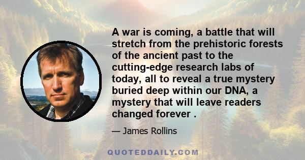 A war is coming, a battle that will stretch from the prehistoric forests of the ancient past to the cutting-edge research labs of today, all to reveal a true mystery buried deep within our DNA, a mystery that will leave 