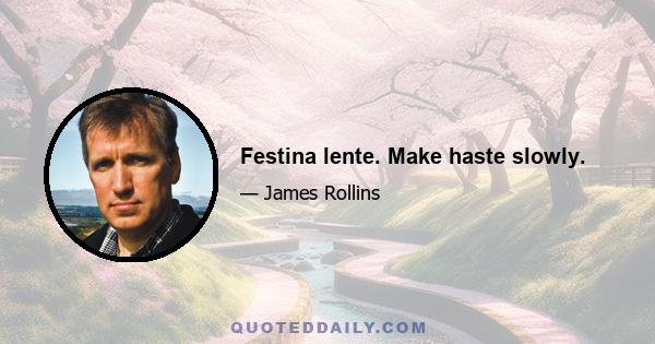 Festina lente. Make haste slowly.