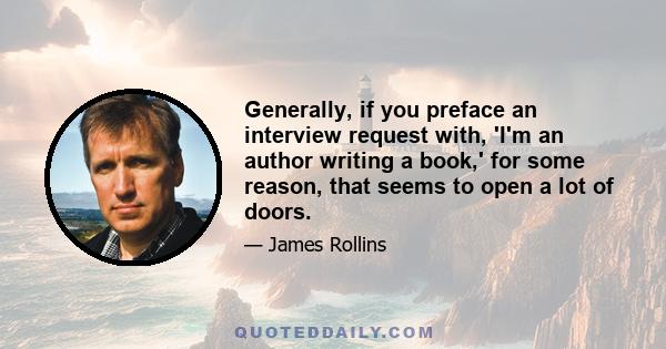 Generally, if you preface an interview request with, 'I'm an author writing a book,' for some reason, that seems to open a lot of doors.