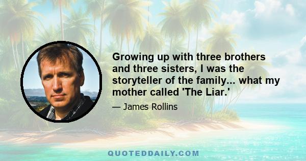 Growing up with three brothers and three sisters, I was the storyteller of the family... what my mother called 'The Liar.'