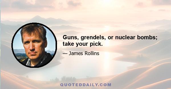 Guns, grendels, or nuclear bombs; take your pick.