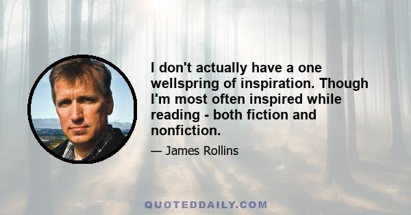 I don't actually have a one wellspring of inspiration. Though I'm most often inspired while reading - both fiction and nonfiction.