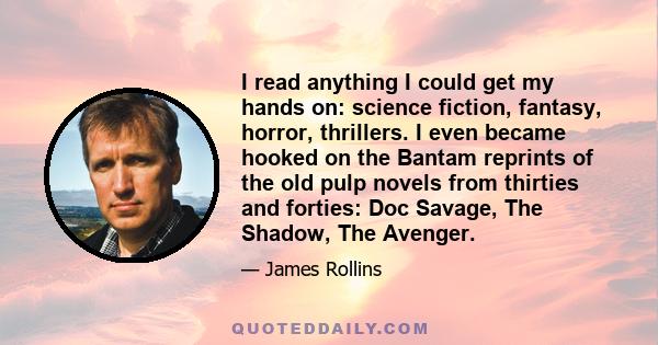 I read anything I could get my hands on: science fiction, fantasy, horror, thrillers. I even became hooked on the Bantam reprints of the old pulp novels from thirties and forties: Doc Savage, The Shadow, The Avenger.