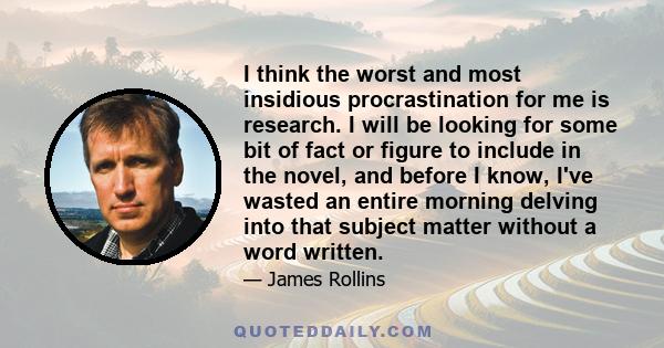 I think the worst and most insidious procrastination for me is research. I will be looking for some bit of fact or figure to include in the novel, and before I know, I've wasted an entire morning delving into that