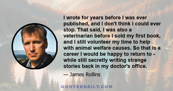 I wrote for years before I was ever published, and I don't think I could ever stop. That said, I was also a veterinarian before I sold my first book, and I still volunteer my time to help with animal welfare causes. So