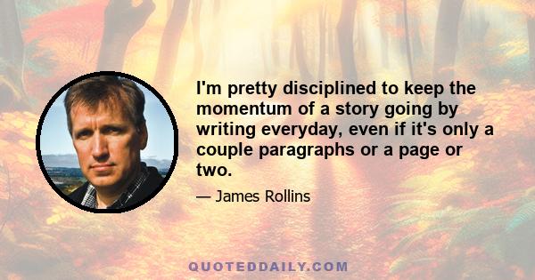 I'm pretty disciplined to keep the momentum of a story going by writing everyday, even if it's only a couple paragraphs or a page or two.