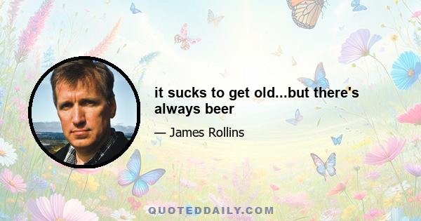 it sucks to get old...but there's always beer