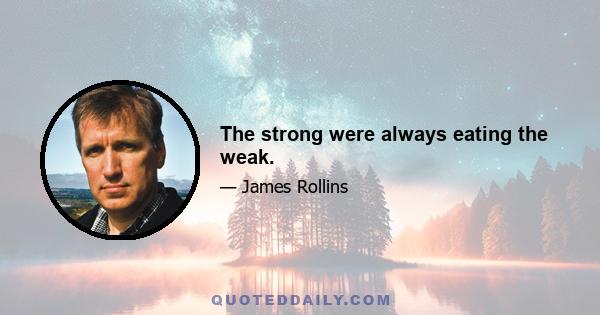 The strong were always eating the weak.