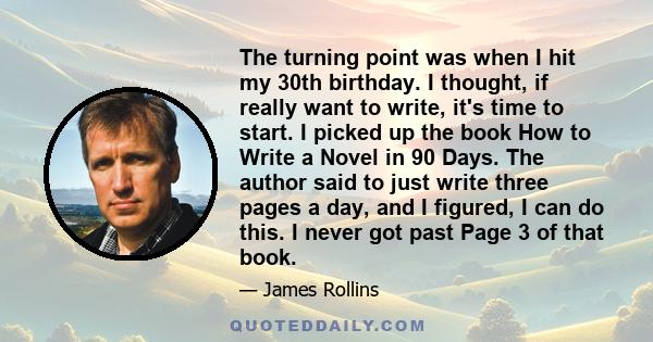 The turning point was when I hit my 30th birthday. I thought, if really want to write, it's time to start. I picked up the book How to Write a Novel in 90 Days. The author said to just write three pages a day, and I