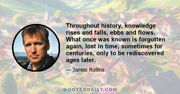 Throughout history, knowledge rises and falls, ebbs and flows. What once was known is forgotten again, lost in time, sometimes for centuries, only to be rediscovered ages later.