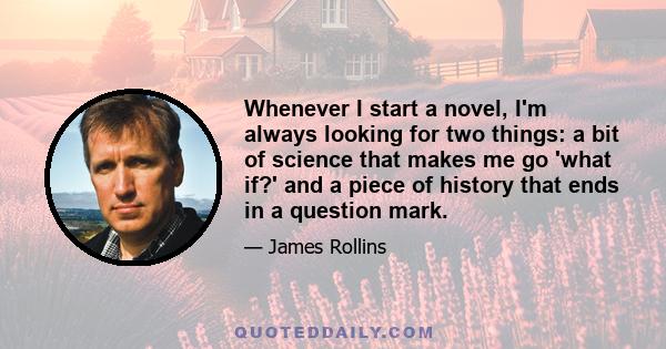 Whenever I start a novel, I'm always looking for two things: a bit of science that makes me go 'what if?' and a piece of history that ends in a question mark.