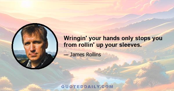 Wringin' your hands only stops you from rollin' up your sleeves.