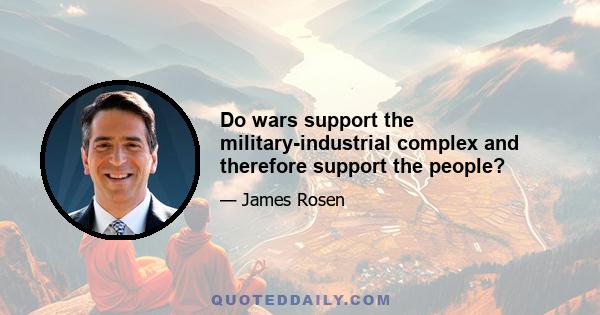 Do wars support the military-industrial complex and therefore support the people?