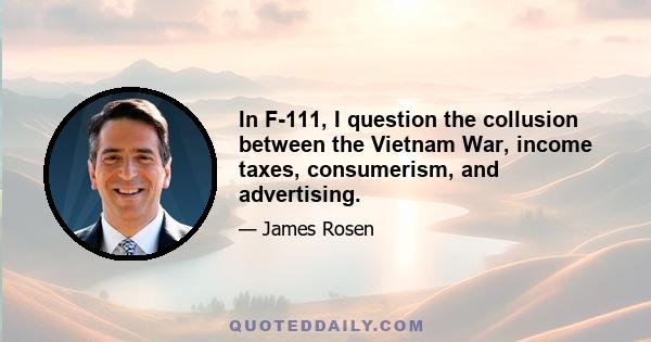 In F-111, I question the collusion between the Vietnam War, income taxes, consumerism, and advertising.