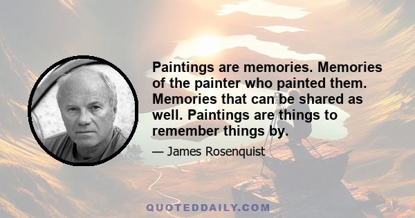 Paintings are memories. Memories of the painter who painted them. Memories that can be shared as well. Paintings are things to remember things by.