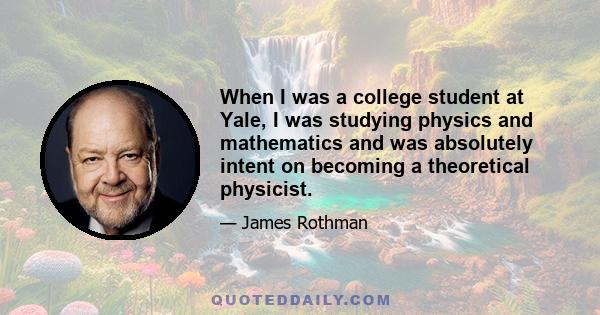 When I was a college student at Yale, I was studying physics and mathematics and was absolutely intent on becoming a theoretical physicist.