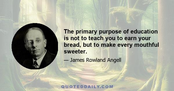 The primary purpose of education is not to teach you to earn your bread, but to make every mouthful sweeter.