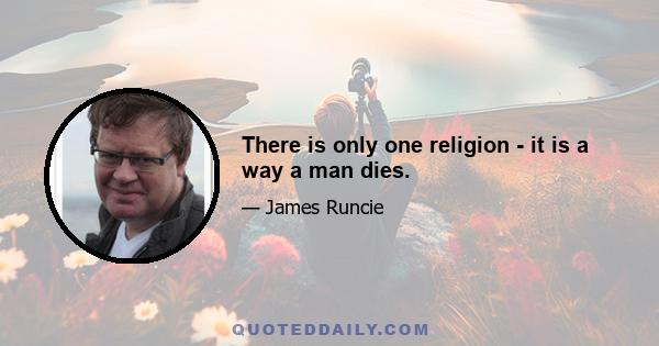 There is only one religion - it is a way a man dies.