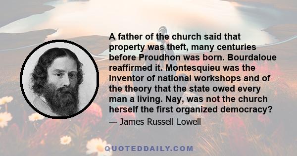 A father of the church said that property was theft, many centuries before Proudhon was born. Bourdaloue reaffirmed it. Montesquieu was the inventor of national workshops and of the theory that the state owed every man