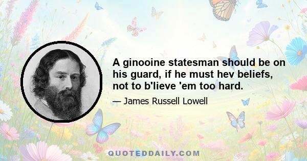 A ginooine statesman should be on his guard, if he must hev beliefs, not to b'lieve 'em too hard.