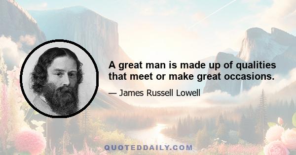 A great man is made up of qualities that meet or make great occasions.