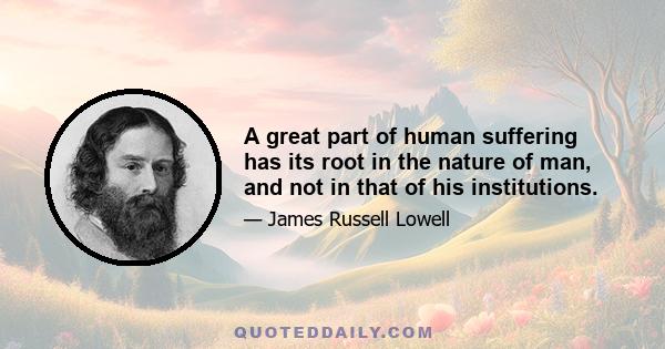 A great part of human suffering has its root in the nature of man, and not in that of his institutions.