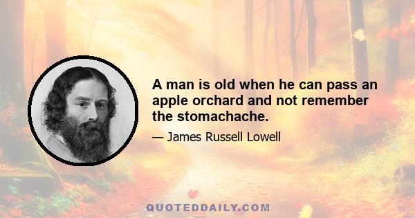 A man is old when he can pass an apple orchard and not remember the stomachache.