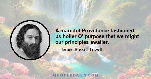 A marciful Providunce fashioned us holler O' purpose thet we might our principles swaller.