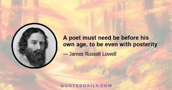 A poet must need be before his own age, to be even with posterity