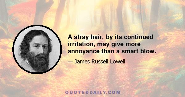 A stray hair, by its continued irritation, may give more annoyance than a smart blow.