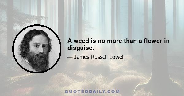 A weed is no more than a flower in disguise.