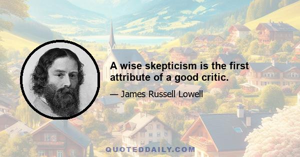 A wise skepticism is the first attribute of a good critic.