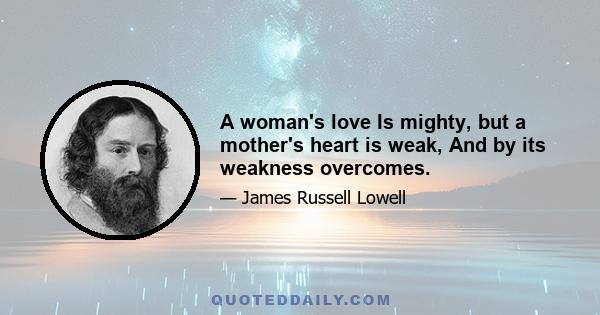 A woman's love Is mighty, but a mother's heart is weak, And by its weakness overcomes.