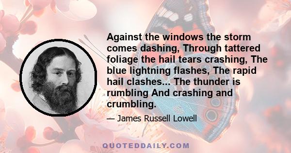 Against the windows the storm comes dashing, Through tattered foliage the hail tears crashing, The blue lightning flashes, The rapid hail clashes... The thunder is rumbling And crashing and crumbling.