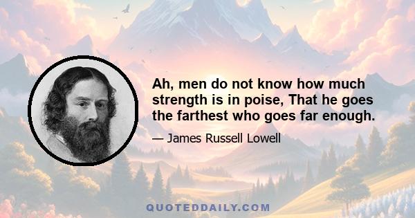 Ah, men do not know how much strength is in poise, That he goes the farthest who goes far enough.