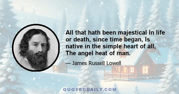 All that hath been majestical In life or death, since time began, Is native in the simple heart of all, The angel heat of man.