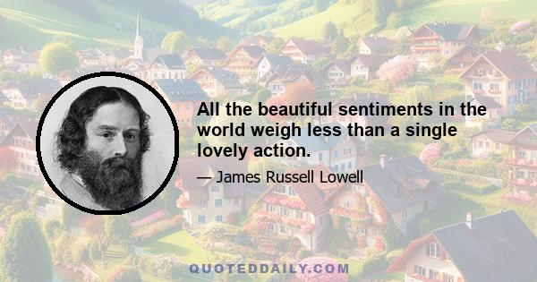 All the beautiful sentiments in the world weigh less than a single lovely action.