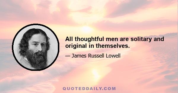 All thoughtful men are solitary and original in themselves.