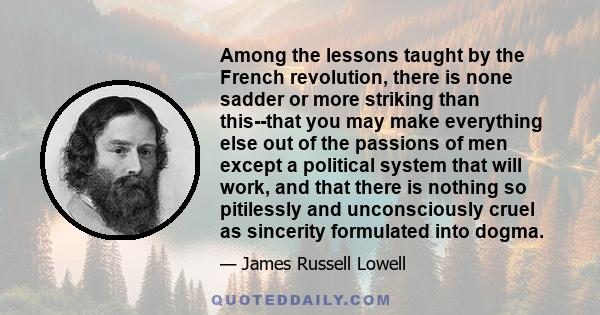 Among the lessons taught by the French revolution, there is none sadder or more striking than this--that you may make everything else out of the passions of men except a political system that will work, and that there