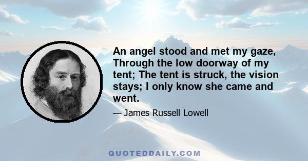 An angel stood and met my gaze, Through the low doorway of my tent; The tent is struck, the vision stays; I only know she came and went.