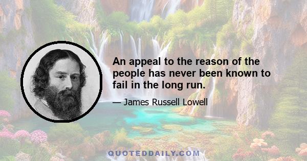 An appeal to the reason of the people has never been known to fail in the long run.